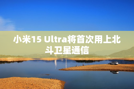小米15 Ultra将首次用上北斗卫星通信