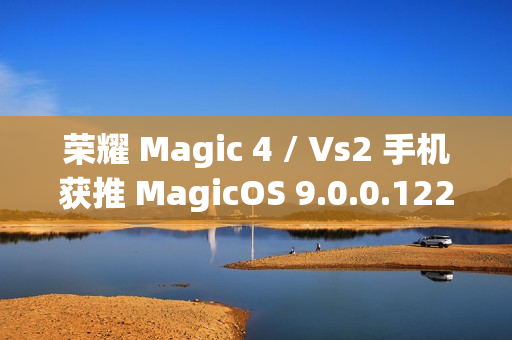 荣耀 Magic 4 / Vs2 手机获推 MagicOS 9.0.0.122 版本升级：新增微信、QQ 三方应用通话录音等功能