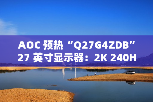 AOC 预热“Q27G4ZDB”27 英寸显示器:2K 240Hz QD-OLED 面板、配旋臂支架 AOC 预热“Q27G4ZDB”27 英寸显示器:2K 240Hz QD-OLED 面板、配旋臂支架