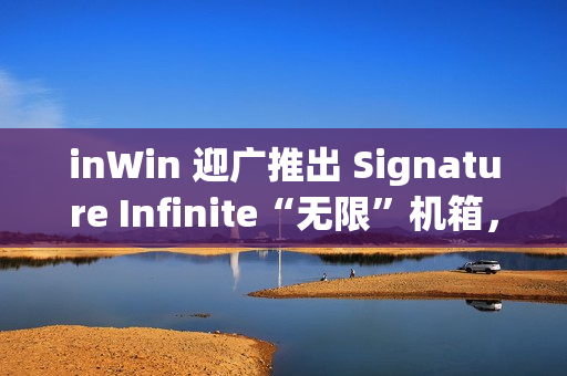inWin 迎广推出 Signature Infinite“无限”机箱，太空舱风格半开放式设计