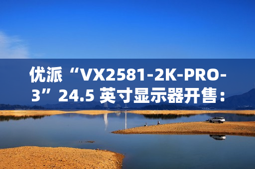 优派“VX2581-2K-PRO-3”24.5 英寸显示器开售：2K 240Hz，1399 元