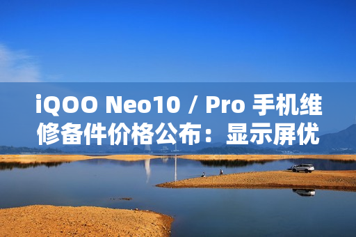 iQOO Neo10 / Pro 手机维修备件价格公布：显示屏优惠价 670 元起，电池 229 元