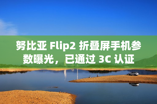 努比亚 Flip2 折叠屏手机参数曝光,已通过 3C 认证 努比亚 Flip2 折叠屏手机参数曝光,已通过 3C 认证