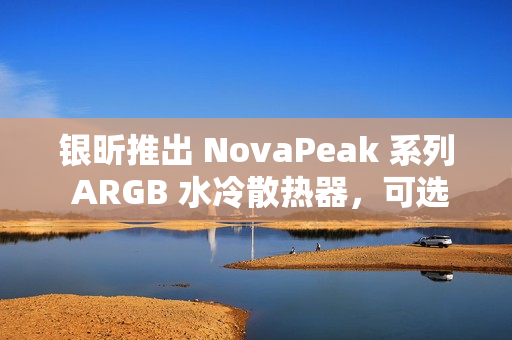 银昕推出 NovaPeak 系列 ARGB 水冷散热器,可选 240 / 360mm 双版本 银昕推出 NovaPeak 系列 ARGB 水冷散热器,可选 240 / 360mm 双版本