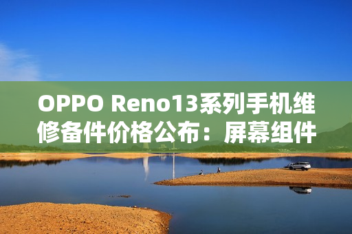 OPPO Reno13系列手机维修备件价格公布：屏幕组件790元起，主板1390元起