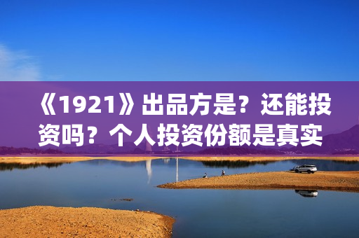 《1921》出品方是？还能投资吗？个人投资份额是真实的吗？ (1921谁导演)