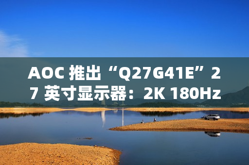 AOC 推出“Q27G41E”27 英寸显示器：2K 180Hz，849 元