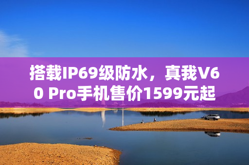 搭载IP69级防水，真我V60 Pro手机售价1599元起