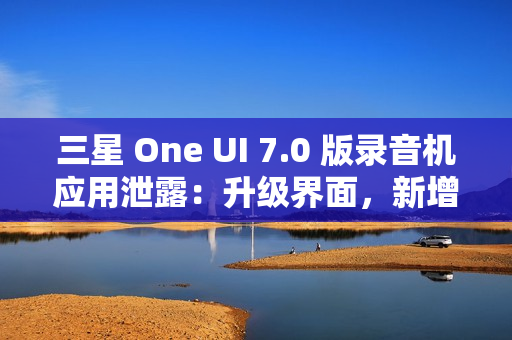 三星 One UI 7.0 版录音机应用泄露：升级界面，新增“移动至安全文件夹”功能