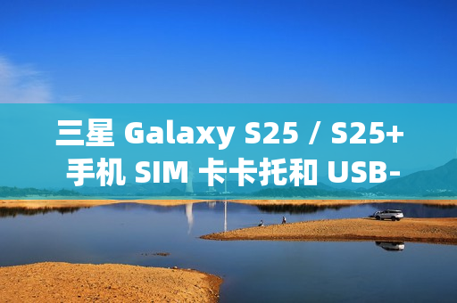 三星 Galaxy S25 / S25+ 手机 SIM 卡卡托和 USB-C 电路板曝光 三星 Galaxy S25 / S25+ 手机 SIM 卡卡托和 USB-C 电路板曝光