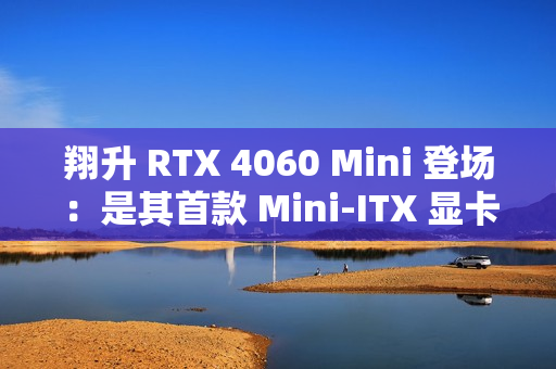 翔升 RTX 4060 Mini 登场:是其首款 Mini-ITX 显卡,双槽单风扇设计 翔升 RTX 4060 Mini 登场:是其首款 Mini-ITX 显卡,双槽单风扇设计
