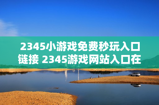 2345小游戏免费秒玩入口链接 2345游戏网站入口在线玩 2345小游戏免费秒玩入口链接 2345游戏网站入口在线玩