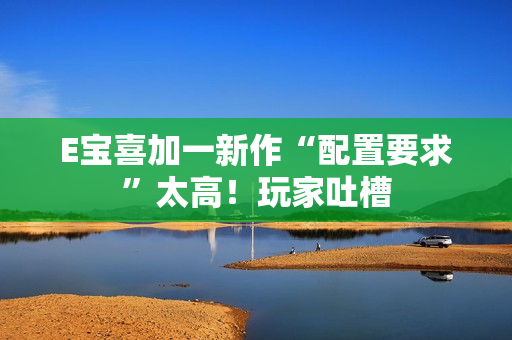 E宝喜加一新作“配置要求”太高！玩家吐槽