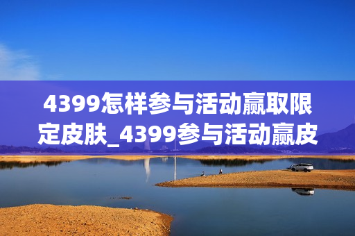 4399怎样参与活动赢取限定皮肤_4399参与活动赢皮肤攻略【活动】