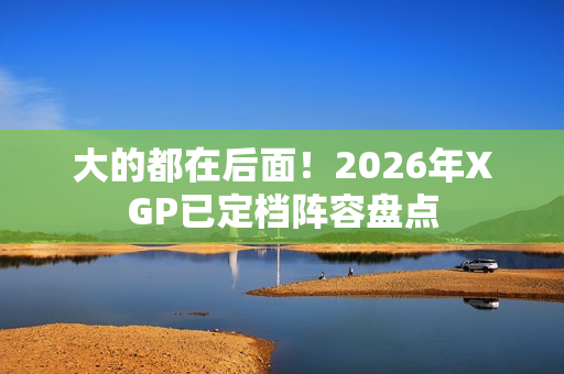 大的都在后面！2026年XGP已定档阵容盘点