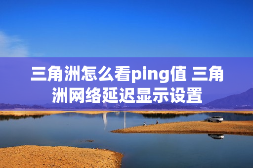 三角洲怎么看ping值 三角洲网络延迟显示设置