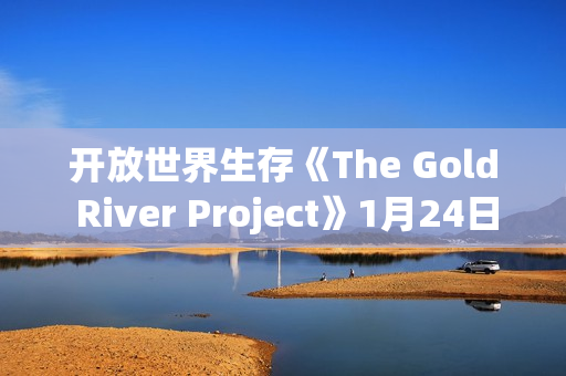 开放世界生存《The Gold River Project》1月24日开启EA：露营变残酷实验