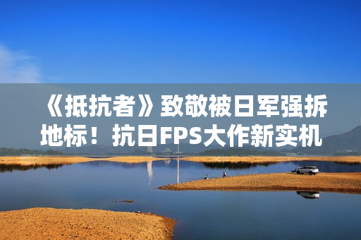 《抵抗者》致敬被日军强拆地标！抗日FPS大作新实机彩蛋疑曝光
