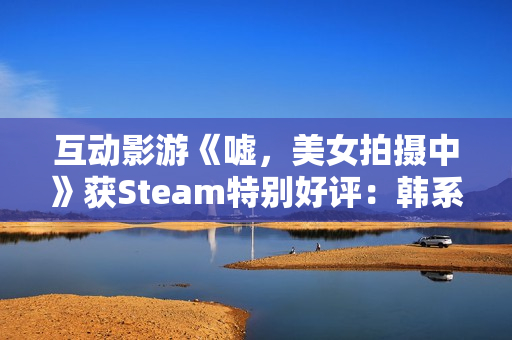 互动影游《嘘，美女拍摄中》获Steam特别好评：韩系美女阵容 模拟真实拍摄体验