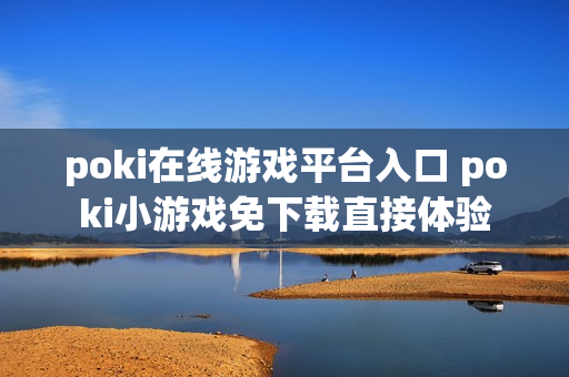 poki在线游戏平台入口 poki小游戏免下载直接体验