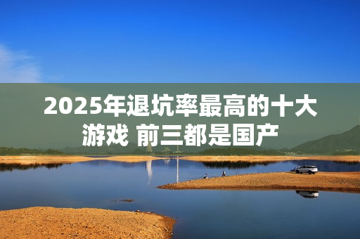2025年退坑率最高的十大游戏 前三都是国产