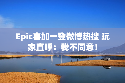 Epic喜加一登微博热搜 玩家直呼：我不同意！