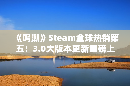 《鸣潮》Steam全球热销第五！3.0大版本更新重磅上线