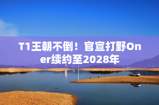 T1王朝不倒!官宣打野Oner续约至2028年 T1王朝不倒!官宣打野Oner续约至2028年
