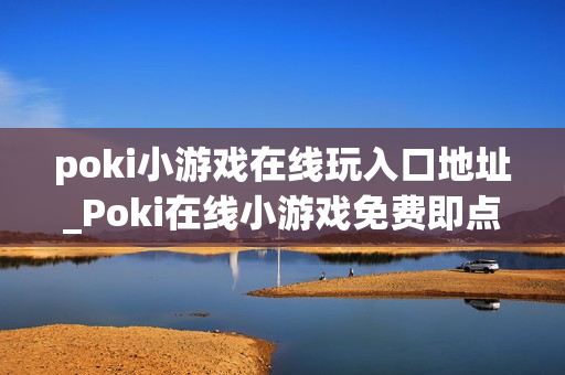 poki小游戏在线玩入口地址_Poki在线小游戏免费即点即玩入口指南