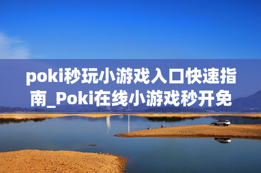 poki秒玩小游戏入口快速指南_Poki在线小游戏秒开免费入口地址