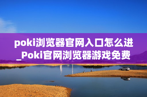 poki浏览器官网入口怎么进_Poki官网浏览器游戏免费秒玩入口