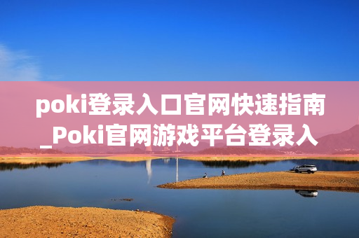 poki登录入口官网快速指南_Poki官网游戏平台登录入口地址