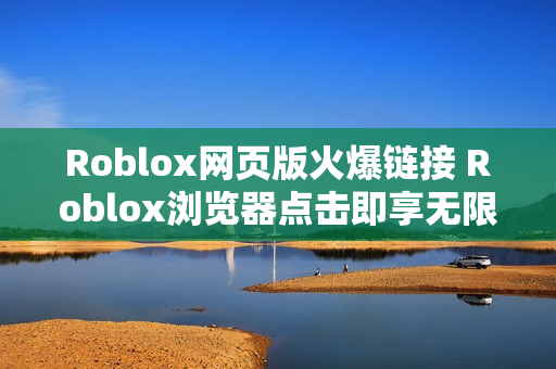Roblox网页版火爆链接 Roblox浏览器点击即享无限乐趣 Roblox网页版火爆链接 Roblox浏览器点击即享无限乐趣