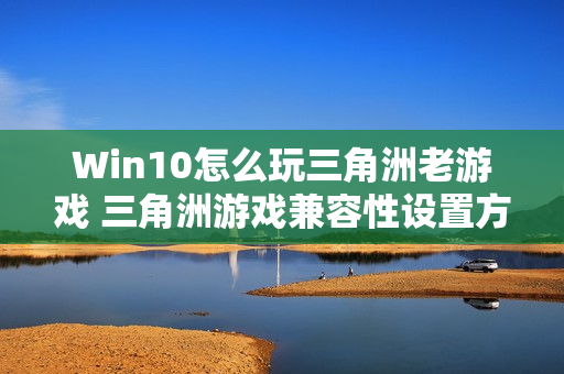 Win10怎么玩三角洲老游戏 三角洲游戏兼容性设置方法