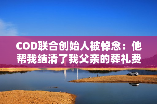 COD联合创始人被悼念：他帮我结清了我父亲的葬礼费