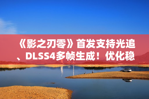 《影之刃零》首发支持光追、DLSS4多帧生成！优化稳了