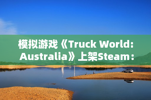 模拟游戏《Truck World: Australia》上架Steam：支持下车互动 在澳洲跑“公路列车”