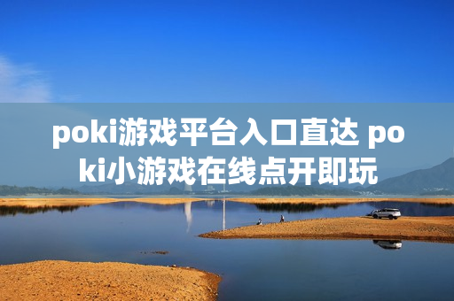 poki游戏平台入口直达 poki小游戏在线点开即玩