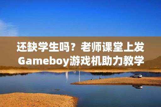 还缺学生吗？老师课堂上发Gameboy游戏机助力教学！
