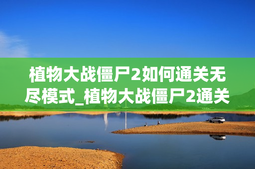 植物大战僵尸2如何通关无尽模式_植物大战僵尸2通关无尽模式方法【秘籍】 植物大战僵尸2如何通关无尽模式_植物大战僵尸2通关无尽模式方法【秘籍】