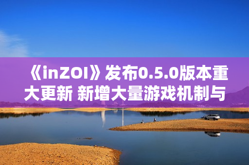 《inZOI》发布0.5.0版本重大更新 新增大量游戏机制与玩法