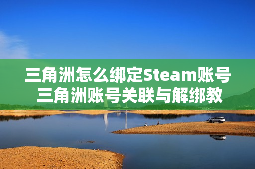 三角洲怎么绑定Steam账号 三角洲账号关联与解绑教程