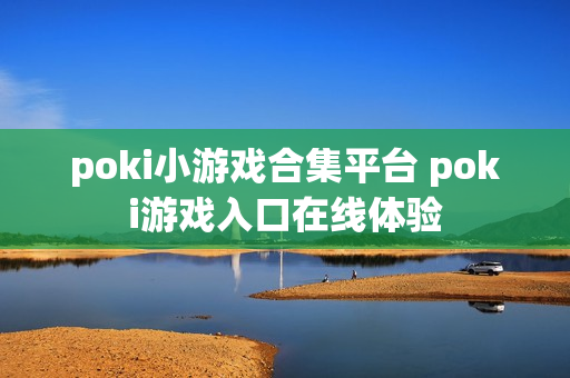 poki小游戏合集平台 poki游戏入口在线体验 poki小游戏合集平台 poki游戏入口在线体验