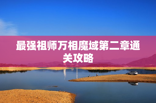 最强祖师万相魔域第二章通关攻略