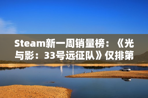 Steam新一周销量榜：《光与影：33号远征队》仅排第二《怪物猎人：荒野》上榜