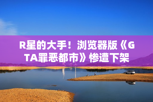 R星的大手！浏览器版《GTA罪恶都市》惨遭下架
