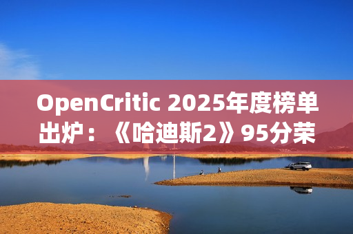 OpenCritic 2025年度榜单出炉：《哈迪斯2》95分荣登榜首