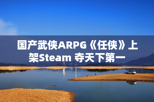 国产武侠ARPG《任侠》上架Steam 夺天下第一