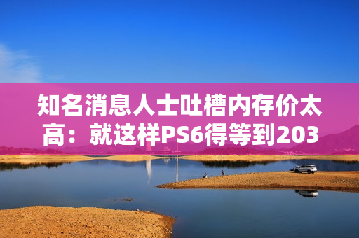 知名消息人士吐槽内存价太高:就这样PS6得等到2035年! 知名消息人士吐槽内存价太高:就这样PS6得等到2035年!