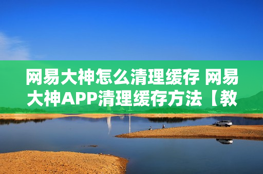 网易大神怎么清理缓存 网易大神APP清理缓存方法【教程】 网易大神怎么清理缓存 网易大神APP清理缓存方法【教程】
